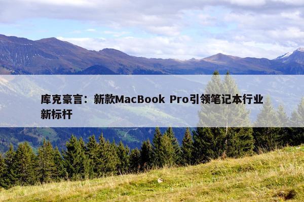 库克豪言：新款MacBook Pro引领笔记本行业新标杆