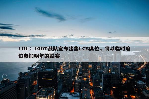 LOL：100T战队宣布出售LCS席位，将以临时席位参加明年的联赛