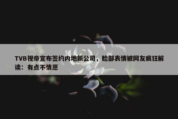 TVB视帝宣布签约内地新公司，脸部表情被网友疯狂解读：有点不情愿