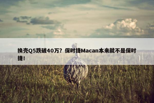 换壳Q5跌破40万？保时捷Macan本来就不是保时捷！