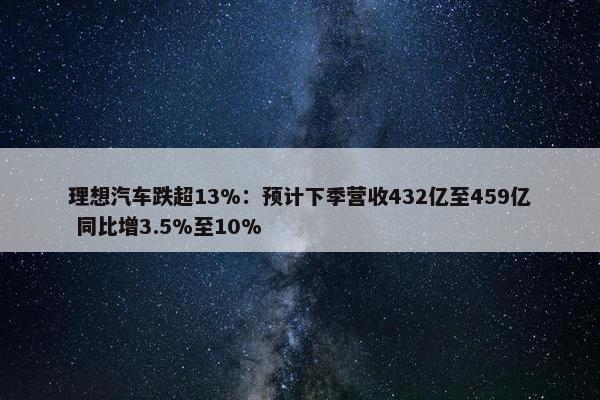 理想汽车跌超13%：预计下季营收432亿至459亿 同比增3.5%至10%