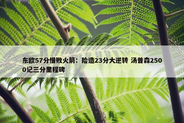 东欧57分惜败火箭：险造23分大逆转 汤普森2500记三分里程碑