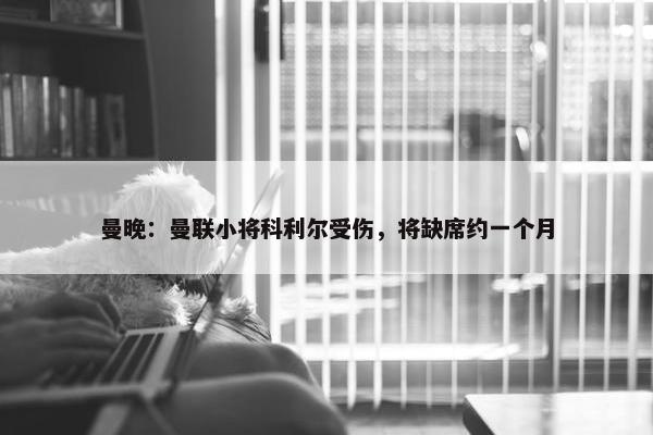 曼晚：曼联小将科利尔受伤，将缺席约一个月