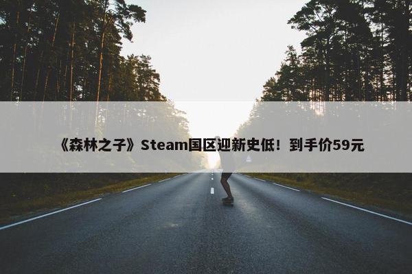 《森林之子》Steam国区迎新史低！到手价59元