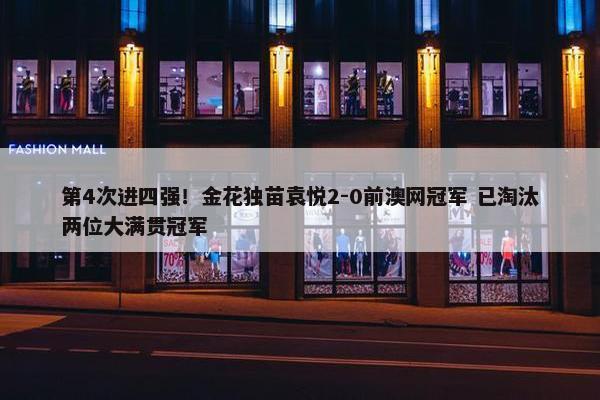 第4次进四强！金花独苗袁悦2-0前澳网冠军 已淘汰两位大满贯冠军