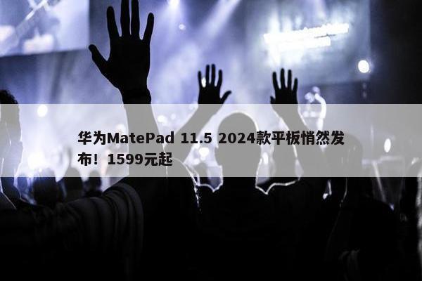 华为MatePad 11.5 2024款平板悄然发布！1599元起