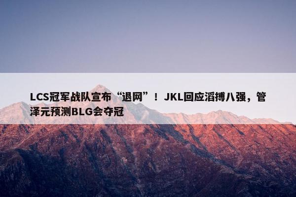 LCS冠军战队宣布“退网”！JKL回应滔搏八强，管泽元预测BLG会夺冠