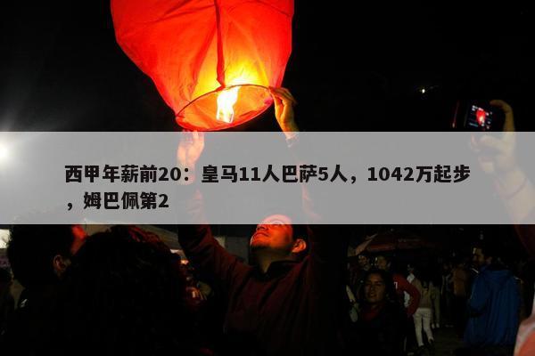 西甲年薪前20：皇马11人巴萨5人，1042万起步，姆巴佩第2