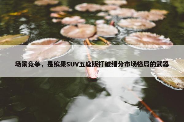 场景竞争，是缤果SUV五座版打破细分市场格局的武器