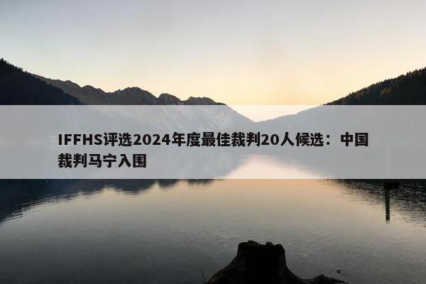 IFFHS评选2024年度最佳裁判20人候选：中国裁判马宁入围