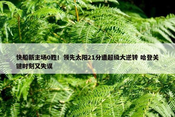 快船新主场0胜！领先太阳21分遭超级大逆转 哈登关键时刻又失误