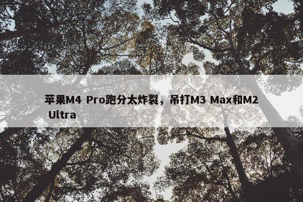 苹果M4 Pro跑分太炸裂，吊打M3 Max和M2 Ultra