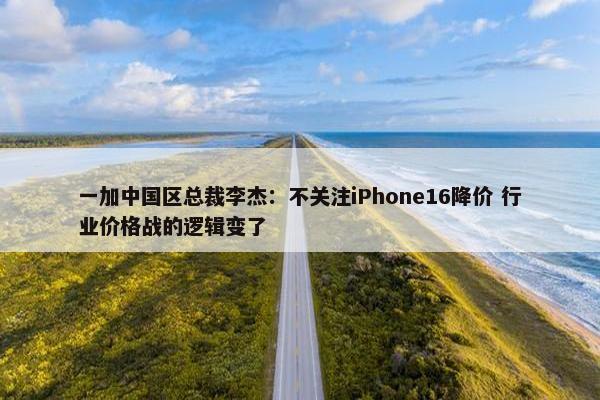 一加中国区总裁李杰：不关注iPhone16降价 行业价格战的逻辑变了