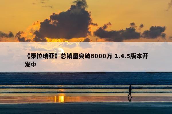 《泰拉瑞亚》总销量突破6000万 1.4.5版本开发中