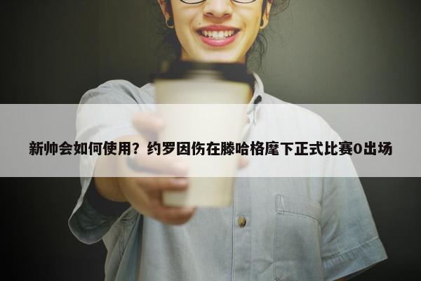 新帅会如何使用？约罗因伤在滕哈格麾下正式比赛0出场