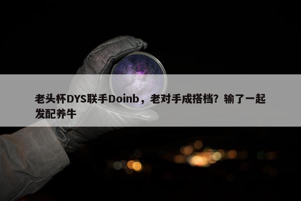 老头杯DYS联手Doinb，老对手成搭档？输了一起发配养牛