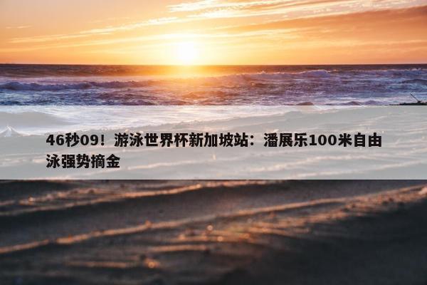 46秒09！游泳世界杯新加坡站：潘展乐100米自由泳强势摘金