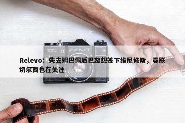 Relevo：失去姆巴佩后巴黎想签下维尼修斯，曼联切尔西也在关注