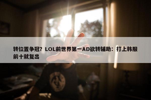 转位置争冠？LOL前世界第一AD欲转辅助：打上韩服前十就复出