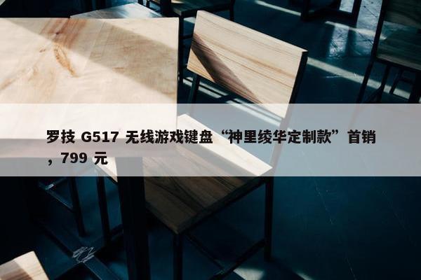 罗技 G517 无线游戏键盘“神里绫华定制款”首销，799 元