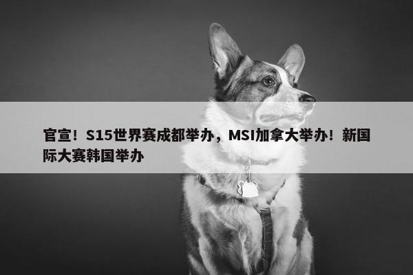 官宣！S15世界赛成都举办，MSI加拿大举办！新国际大赛韩国举办