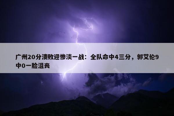 广州20分溃败迎惨淡一战：全队命中4三分，郭艾伦9中0一脸沮丧