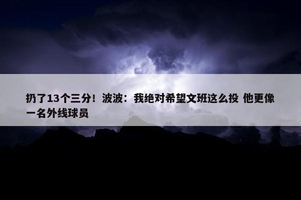 扔了13个三分！波波：我绝对希望文班这么投 他更像一名外线球员