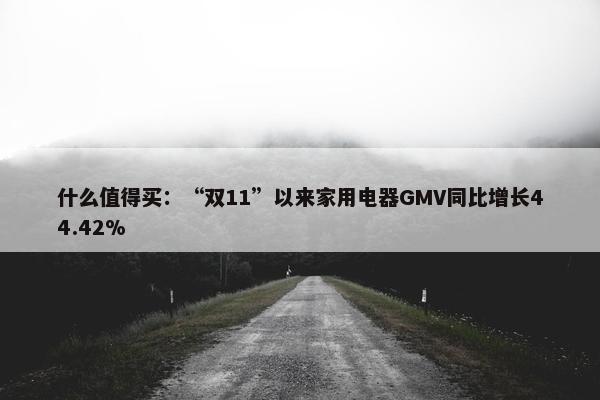 什么值得买：“双11”以来家用电器GMV同比增长44.42%