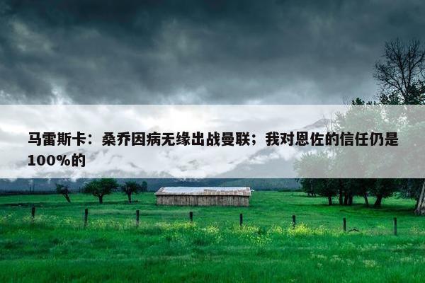 马雷斯卡：桑乔因病无缘出战曼联；我对恩佐的信任仍是100%的