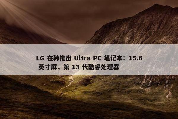 LG 在韩推出 Ultra PC 笔记本：15.6 英寸屏，第 13 代酷睿处理器