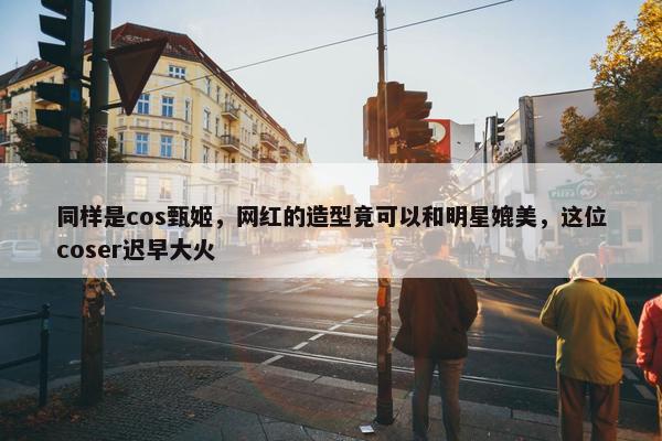 同样是cos甄姬，网红的造型竟可以和明星媲美，这位coser迟早大火