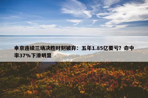 申京连续三场决胜时刻被弃：五年1.85亿要亏？命中率37%下滑明显