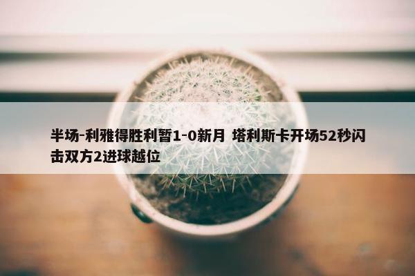 半场-利雅得胜利暂1-0新月 塔利斯卡开场52秒闪击双方2进球越位