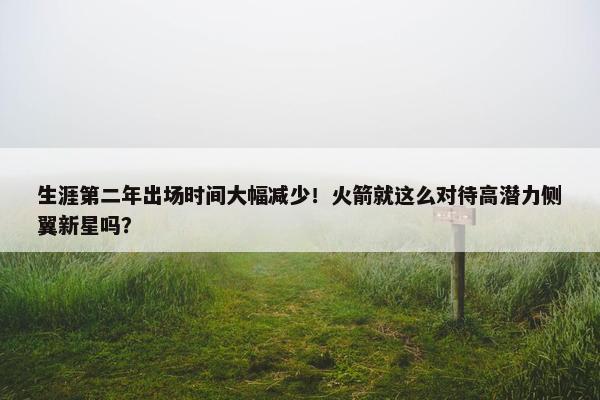 生涯第二年出场时间大幅减少！火箭就这么对待高潜力侧翼新星吗？