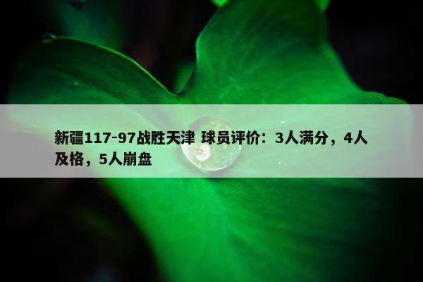 新疆117-97战胜天津 球员评价：3人满分，4人及格，5人崩盘