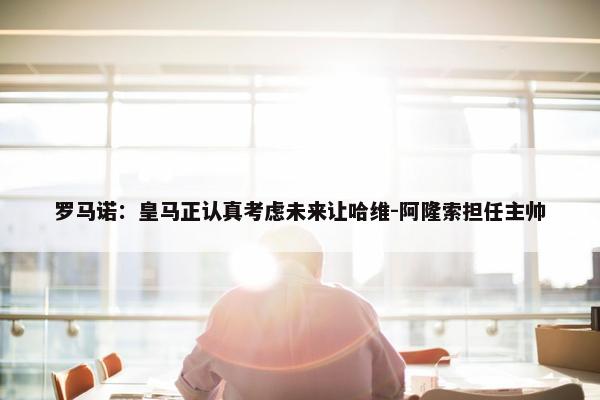 罗马诺：皇马正认真考虑未来让哈维-阿隆索担任主帅