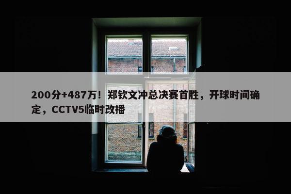 200分+487万！郑钦文冲总决赛首胜，开球时间确定，CCTV5临时改播