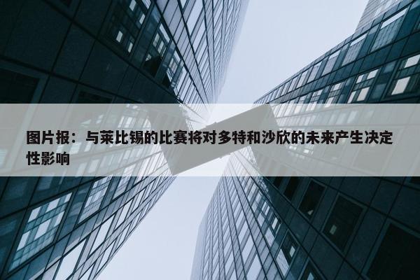 图片报：与莱比锡的比赛将对多特和沙欣的未来产生决定性影响