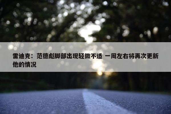 雷迪克：范德彪脚部出现轻微不适 一周左右将再次更新他的情况