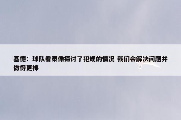 基德：球队看录像探讨了犯规的情况 我们会解决问题并做得更棒