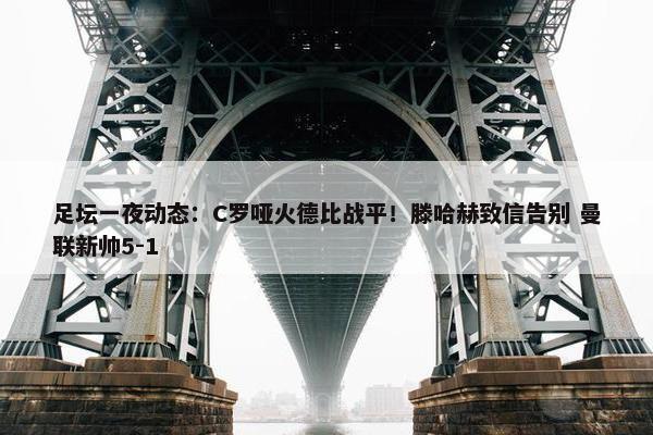 足坛一夜动态：C罗哑火德比战平！滕哈赫致信告别 曼联新帅5-1