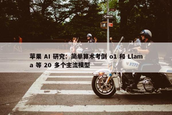 苹果 AI 研究：简单算术考倒 o1 和 Llama 等 20 多个主流模型