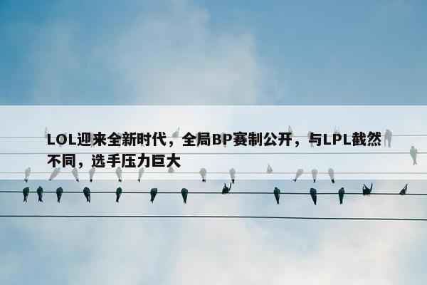 LOL迎来全新时代，全局BP赛制公开，与LPL截然不同，选手压力巨大