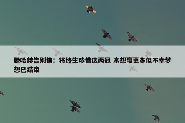 滕哈赫告别信：将终生珍惜这两冠 本想赢更多但不幸梦想已结束