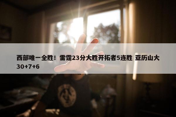 西部唯一全胜！雷霆23分大胜开拓者5连胜 亚历山大30+7+6