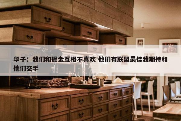 华子：我们和掘金互相不喜欢 他们有联盟最佳我期待和他们交手