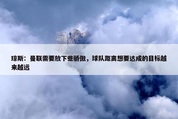 琼斯：曼联需要放下些骄傲，球队距离想要达成的目标越来越远