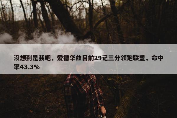 没想到是我吧，爱德华兹目前29记三分领跑联盟，命中率43.3%