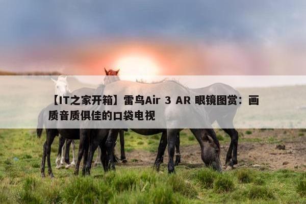 【IT之家开箱】雷鸟Air 3 AR 眼镜图赏：画质音质俱佳的口袋电视