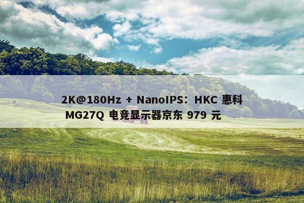 2K@180Hz + NanoIPS：HKC 惠科 MG27Q 电竞显示器京东 979 元